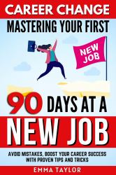 Career Change Mastering Your First 90 Days at a New Job : Void Mistakes, Boost Your Career Success with Proven Tips and Tricks