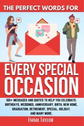 The Perfect Words for Every Special Occasion : 100+ Messages and Quotes to Help You Celebrate: Birthdays, Weddings, ANNIVERSARY, Birth, NEW HOME, GRADUATION, RETIREMENT, SPECIAL HOLIDAY, and Many More