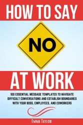 How to Say No at Work : 100 Essential Message Templates to Navigate Difficult Conversations and Establish Boundaries with Your Boss, Employees, and Coworkers