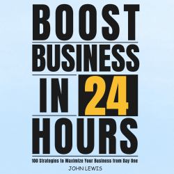 Boost Business in 24 Hours : 100 Strategies to Maximize Your Business from Day One