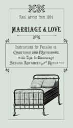 Marriage and Love : Instructions for Females on Courtship and Matrimony, with Tips to Discourage Sexual Advances from Husbands