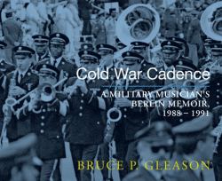 Cold War Cadence : A Military Musician's Berlin Memoir, 1988 - 1991