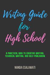 Writing Guide for High School : A Practical Way to Creative Writing, Technical Writing, and Self-Publishing
