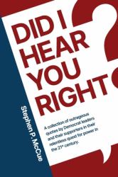 Did I Hear You Right? : A Collection of Outrageous Quotes by Democrat Leaders and Their Supporters in Their Relentless Quest for Power in the 21st Century