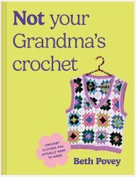 Not Your Grandma's Crochet : Easy, Uplifting Dopamine Designs You Actually Want to Wear