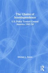 The Chains of Interdependence: U. S. Policy Toward Central America, 1945-54 : U. S. Policy Toward Central America, 1945-54