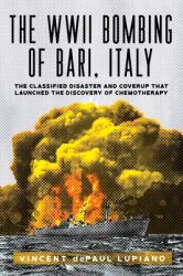 The WWII Bombing of Bari, Italy : The Classified Disaster and Coverup That Launched the Discovery of Chemotherapy