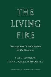 The Living Fire : Contemporary Catholic Writers for the Classroom: Selected Works: Dana Gioia and Sarah Cortez