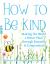 How to Be Kind : Making the World a Better Place Through Empathy and Compassion How to Be Kind : Making the World a Better Place Through Empathy and Compassion