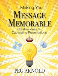 Making Your Message Memorable : Creative Ideas for Captivating Presentations