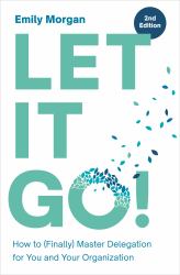 Let It Go! : How to (Finally) Master Delegation for You and Your Organization