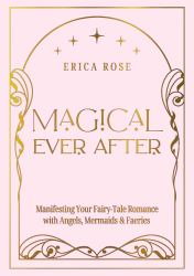 Magical Ever After : Manifesting Your Fairy-Tale Romance with Angels, Mermaids, & Faeries