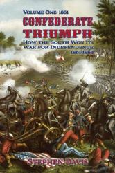 Confederate Triumph : How the South Won Its War for Independence 1861-1863 Volume One:1861