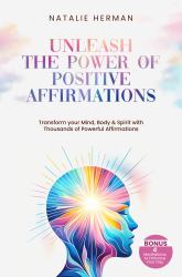 Unleash the Power of Positive Affirmations : Transform Your Mind, Body & Spirit with Thousands of Powerful Affirmations. Bonus 4 Meditations to Enhance Your Day
