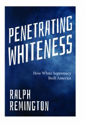 Penetrating Whiteness : What Racism Really Is and What We Can Do about It