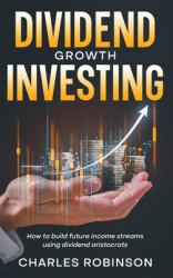 Dividend Growth Investing : How to Build Future Income Streams Using Dividend Aristocrats