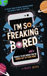 I'm So Freaking Bored : 100+ Things to Do When You're Bored Out of Your Mind
