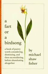 A Fart or a Birdsong : A Book of Poetry Worth Considering, Dismissing, and Then Reconsidering, Before Abandoning Altogether