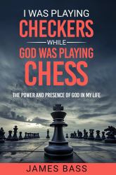 I Was Playing Checkers While God Was Playing Chess : The Power and Presence of God in My Life