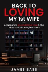 Back to Loving My 1st Wife : A Husband's Unconditional Love & the Aftermath of Caregiver Stress