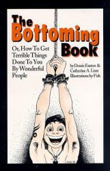 The Bottoming Book : How to Get Terrible Things Done to You by Wonderful People