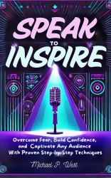 Speak to Inspire : Overcome Fear, Build Confidence, and Captivate Any Audience with Proven Step-By-Step Techniques