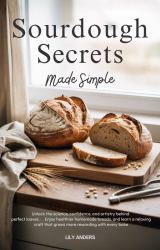 Sourdough Secrets Made Simple : Unlock the Science, Confidence, and Artistry Behind Perfect Loaves; Enjoy Healthier Homemade Bread; and Learn a Relaxing Craft That Grows More Rewarding with Every Bake