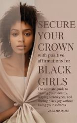 Secure Your Crown Positive Affirmations For Black Girls : The Ultimate Guide To Owning Your Identity, Defying Stereotypes, And Finding Black Joy Without Losing Your Softness