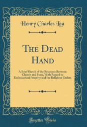 The Dead Hand : A Brief Sketch of the Relations Between Church and State, with Regard to Ecclesiastical Property and the Religious Orders (Classic Reprint)