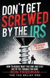 Don't Get Screwed by the IRS : How to Reduce What You Owe and Stay Out of Tax Trouble for Good