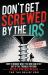Don't Get Screwed by the IRS : How to Reduce What You Owe and Stay Out of Tax Trouble for Good