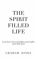 The Spirit Filled Life : Learn How to Live in the Fullness and Overflow of the Holy Spirit
