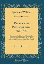 Picture of Philadelphia, For 1824 : Containing the Picture of Philadelphia, for 1811, by James Mease, M. D. with All Its Improvements since That Period (Classic Reprint)