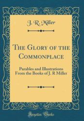 The Glory of the Commonplace : Parables and Illustrations from the Books of J. R Miller (Classic Reprint)