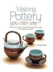 Making Pottery You Can Use : Plates That Stack * Lids That Fit * Spouts That Pour * Handles That Stay On