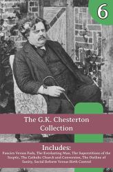 The G.K. Chesterton Collection : Fancies Versus Fads, the Everlasting Man, the Superstitions of the Sceptic, the Catholic Church and Conversion, the Outline of Sanity, Social Reform Versus Birth Control