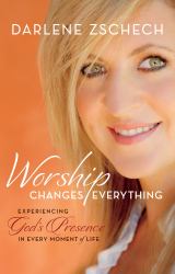 Worship Changes Everything : Experiencing God's Presence in Every Moment of Life