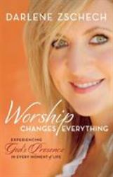 Worship Changes Everything : Experiencing God's Presence in Every Moment of Life