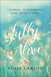 Fully Alive : Learning to Flourish--Mind, Body, and Spirit