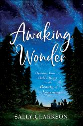 Awaking Wonder : Opening Your Child's Heart to the Beauty of Learning