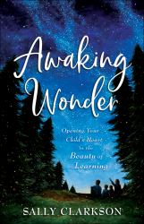 Awaking Wonder : Opening Your Child's Heart to the Beauty of Learning