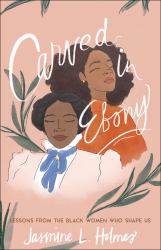 Carved in Ebony : Lessons from the Black Women Who Shape Us