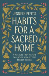 Habits for a Sacred Home : 9 Practices from History to Anchor and Restore Modern Families