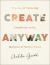 Create Anyway : The Joy of Pursuing Creativity in the Margins of Motherhood