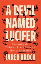 A Devil Named Lucifer : Uncovering the Diabolical Life of Satan and How to Resist Him