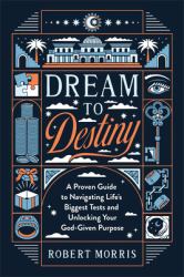 Dream to Destiny : A Proven Guide to Navigating Life`s Biggest Tests and Unlocking Your God-Given Purpose
