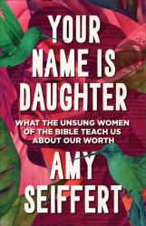 Your Name Is Daughter : What the Unsung Women of the Bible Teach Us about Our Worth