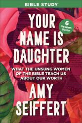 Your Name Is Daughter  : Bible Study- What the Unsung Women of the Bible Teach Us about Our Worth