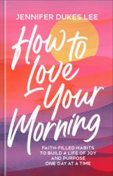 How to Love Your Morning : Faith-Filled Habits to Build a Life of Joy and Purpose One Day at a Time