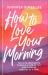 How to Love Your Morning : Faith-Filled Habits to Build a Life of Joy and Purpose One Day at a Time